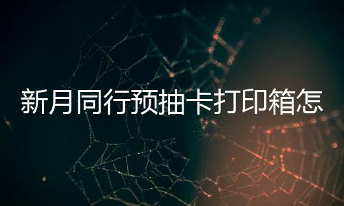 同行怎么择攻新月选择 新行预箱选抽卡预抽印箱月同打印略卡打